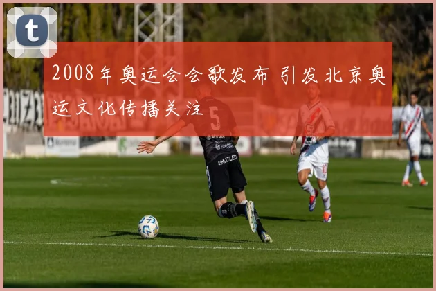 2008年奥运会会歌发布 引发北京奥运文化传播关注