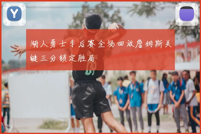 湖人勇士季后赛全场回放詹姆斯关键三分锁定胜局